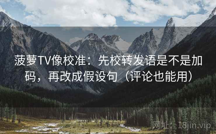 菠萝TV像校准：先校转发语是不是加码，再改成假设句（评论也能用）