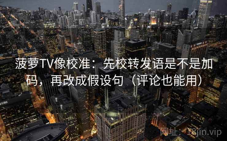 菠萝TV像校准：先校转发语是不是加码，再改成假设句（评论也能用）