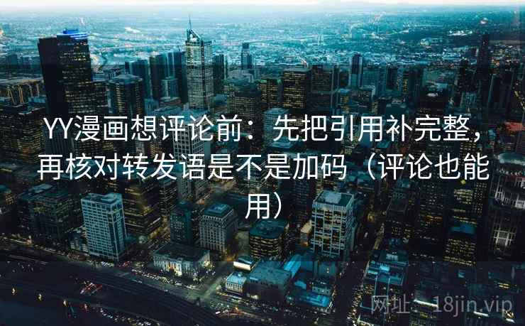 YY漫画想评论前：先把引用补完整，再核对转发语是不是加码（评论也能用）