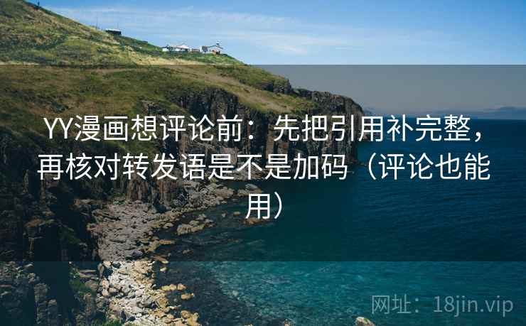 YY漫画想评论前：先把引用补完整，再核对转发语是不是加码（评论也能用）