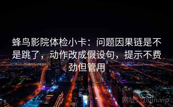 蜂鸟影院体检小卡：问题因果链是不是跳了，动作改成假设句，提示不费劲但管用