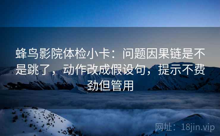 蜂鸟影院体检小卡：问题因果链是不是跳了，动作改成假设句，提示不费劲但管用