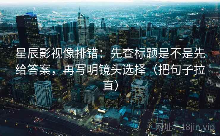 星辰影视像排错：先查标题是不是先给答案，再写明镜头选择（把句子拉直）