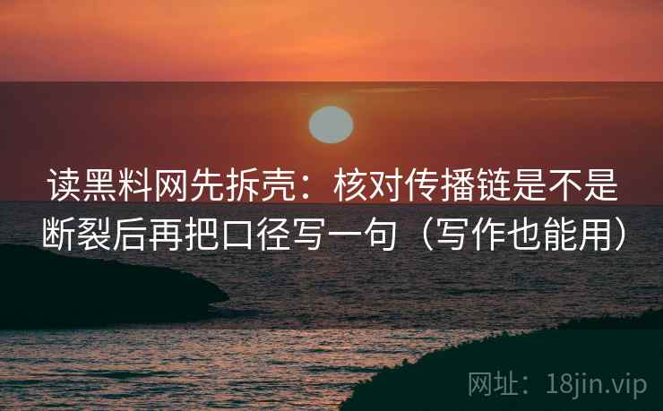 读黑料网先拆壳：核对传播链是不是断裂后再把口径写一句（写作也能用）