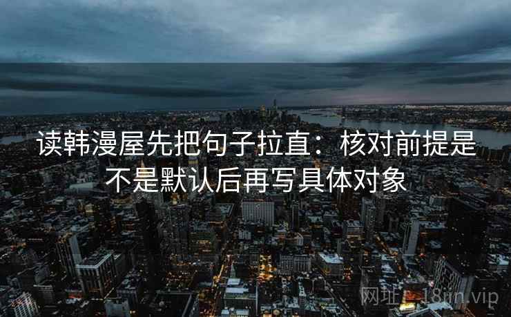 读韩漫屋先把句子拉直：核对前提是不是默认后再写具体对象
