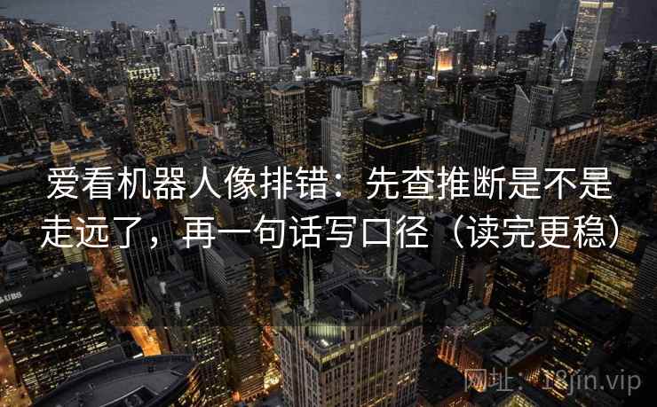 爱看机器人像排错：先查推断是不是走远了，再一句话写口径（读完更稳）