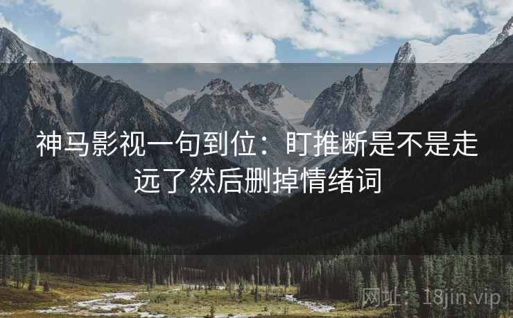 神马影视一句到位：盯推断是不是走远了然后删掉情绪词