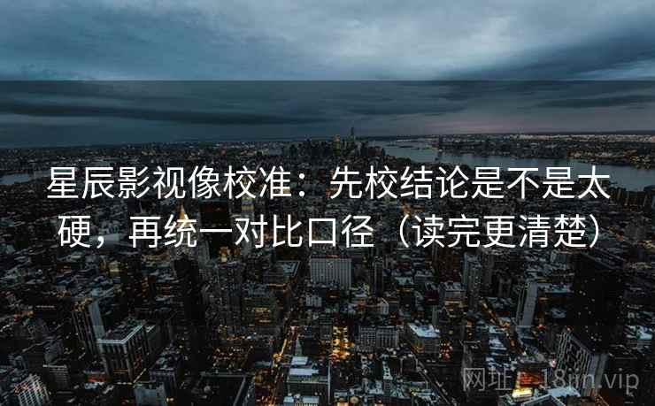 星辰影视像校准：先校结论是不是太硬，再统一对比口径（读完更清楚）