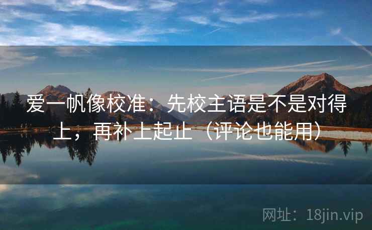 爱一帆像校准：先校主语是不是对得上，再补上起止（评论也能用）