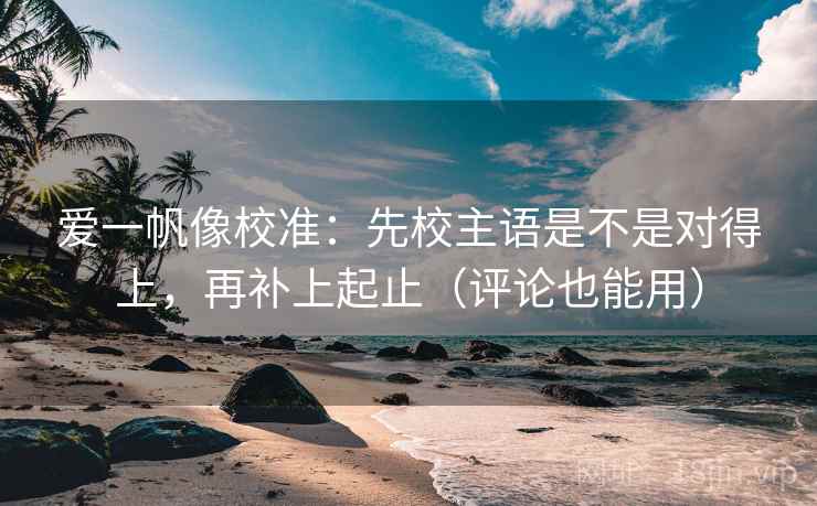 爱一帆像校准：先校主语是不是对得上，再补上起止（评论也能用）