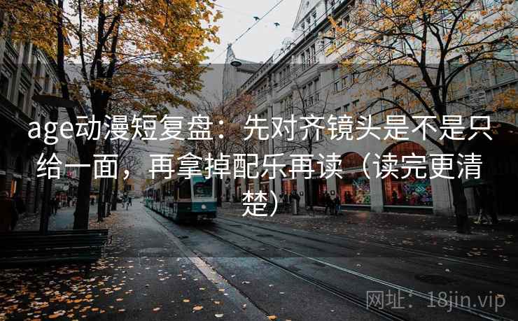 age动漫短复盘：先对齐镜头是不是只给一面，再拿掉配乐再读（读完更清楚）