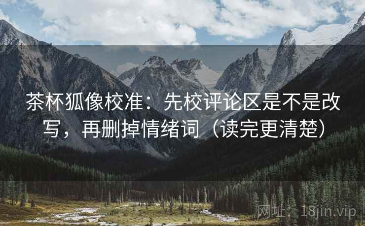 茶杯狐像校准：先校评论区是不是改写，再删掉情绪词（读完更清楚）