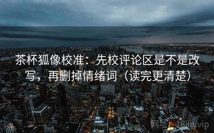 茶杯狐像校准：先校评论区是不是改写，再删掉情绪词（读完更清楚）