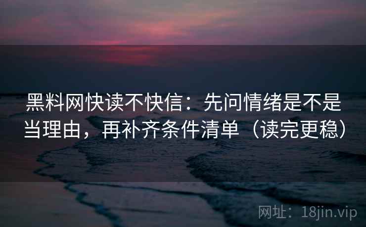 黑料网快读不快信：先问情绪是不是当理由，再补齐条件清单（读完更稳）