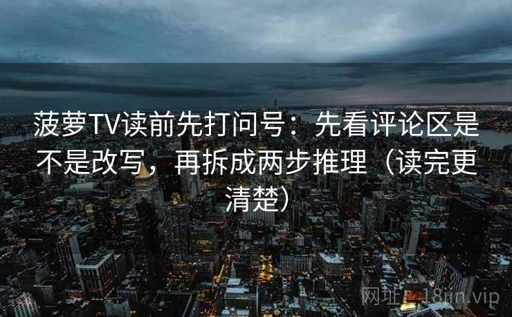 菠萝TV读前先打问号：先看评论区是不是改写，再拆成两步推理（读完更清楚）