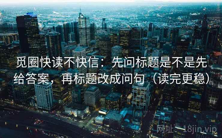 觅圈快读不快信：先问标题是不是先给答案，再标题改成问句（读完更稳）