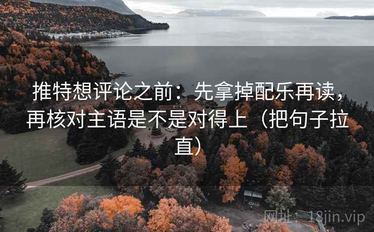 推特想评论之前：先拿掉配乐再读，再核对主语是不是对得上（把句子拉直）