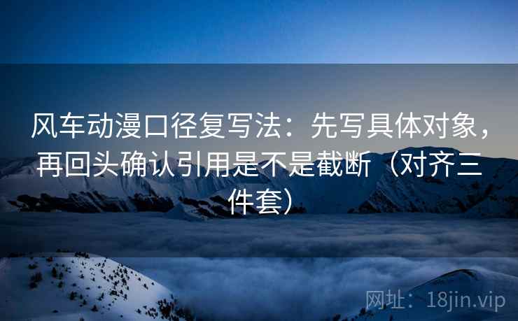 风车动漫口径复写法：先写具体对象，再回头确认引用是不是截断（对齐三件套）