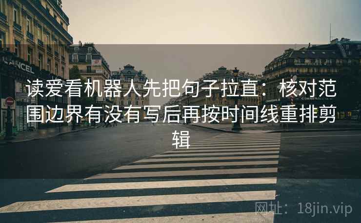 读爱看机器人先把句子拉直：核对范围边界有没有写后再按时间线重排剪辑