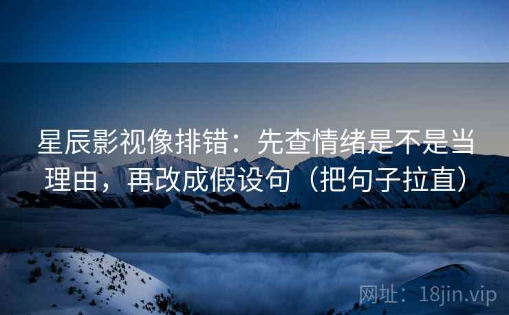 星辰影视像排错：先查情绪是不是当理由，再改成假设句（把句子拉直）