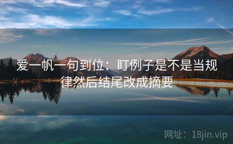 爱一帆一句到位：盯例子是不是当规律然后结尾改成摘要