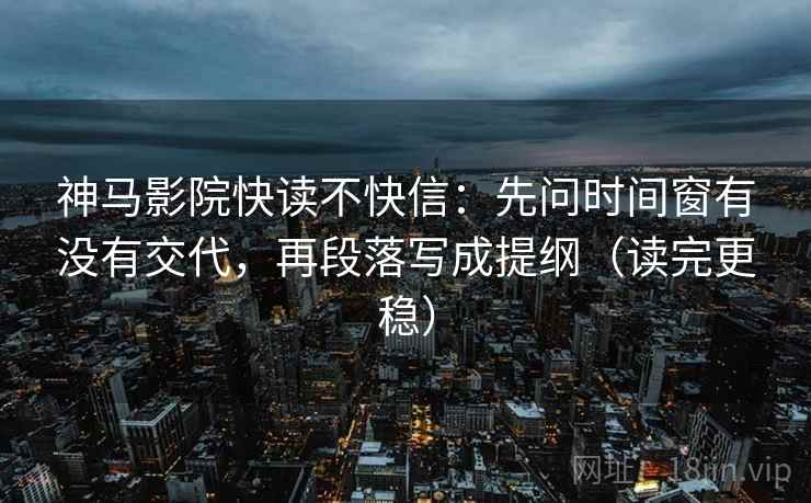 神马影院快读不快信：先问时间窗有没有交代，再段落写成提纲（读完更稳）