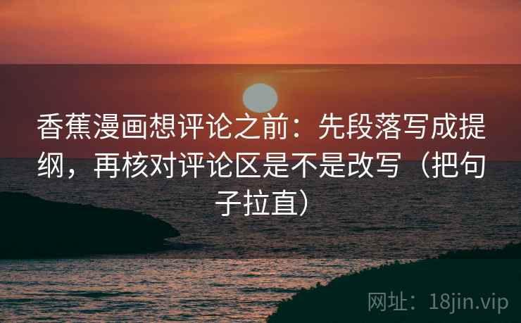 香蕉漫画想评论之前：先段落写成提纲，再核对评论区是不是改写（把句子拉直）