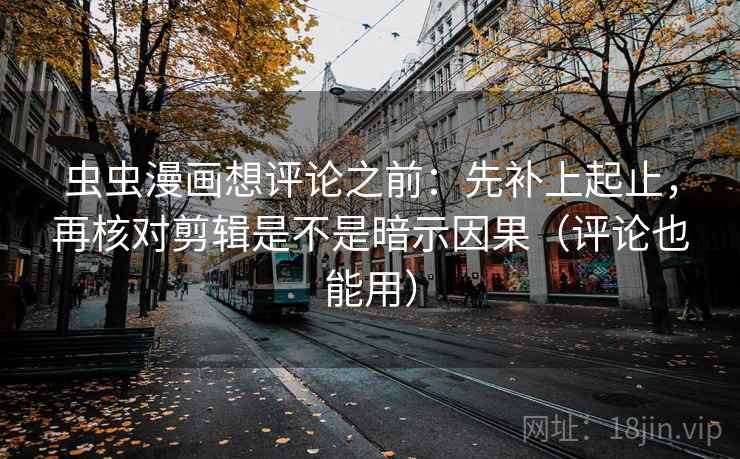 虫虫漫画想评论之前：先补上起止，再核对剪辑是不是暗示因果（评论也能用）