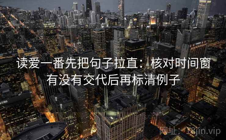 读爱一番先把句子拉直：核对时间窗有没有交代后再标清例子