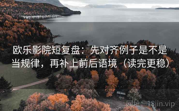 欧乐影院短复盘：先对齐例子是不是当规律，再补上前后语境（读完更稳）