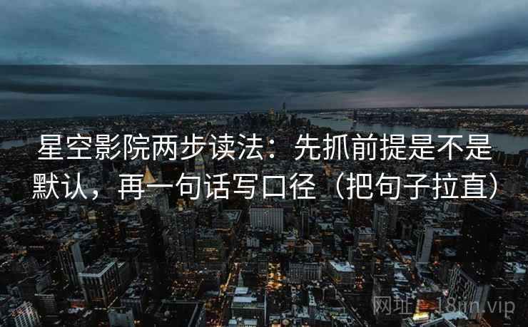 星空影院两步读法：先抓前提是不是默认，再一句话写口径（把句子拉直）