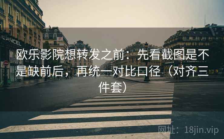 欧乐影院想转发之前：先看截图是不是缺前后，再统一对比口径（对齐三件套）