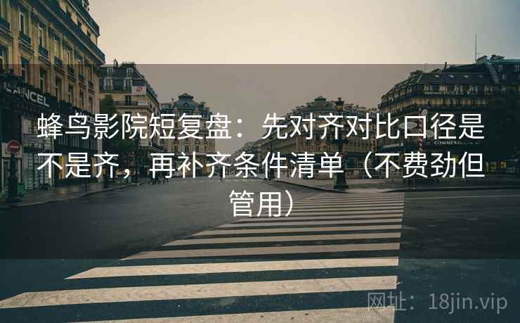 蜂鸟影院短复盘：先对齐对比口径是不是齐，再补齐条件清单（不费劲但管用）