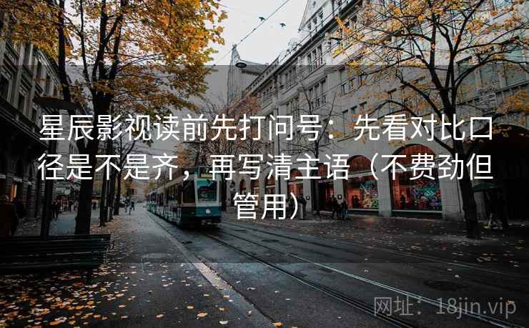 星辰影视读前先打问号:先看对比口径是不是齐,再写清主语(不费劲但管用) 星辰影视读前先打问号:先看对比口径是不是齐,再写清主语(不费劲但管用)