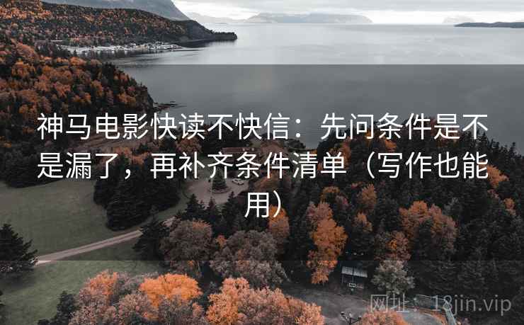 神马电影快读不快信：先问条件是不是漏了，再补齐条件清单（写作也能用）