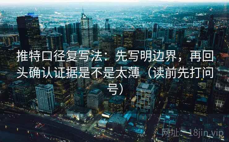 推特口径复写法：先写明边界，再回头确认证据是不是太薄（读前先打问号）