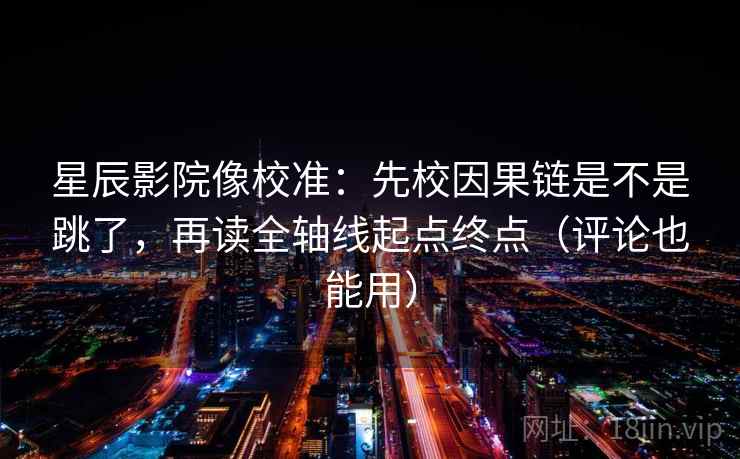星辰影院像校准:先校因果链是不是跳了,再读全轴线起点终点(评论也能用) 星辰影院像校准:先校因果链是不是跳了,再读全轴线起点终点(评论也能用)