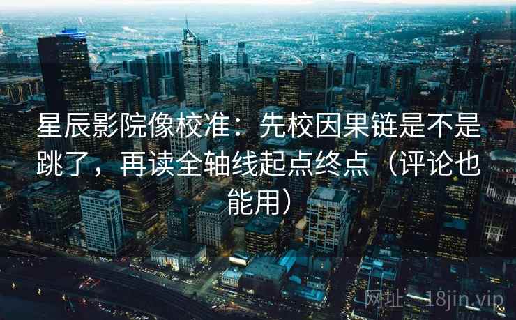 星辰影院像校准：先校因果链是不是跳了，再读全轴线起点终点（评论也能用）