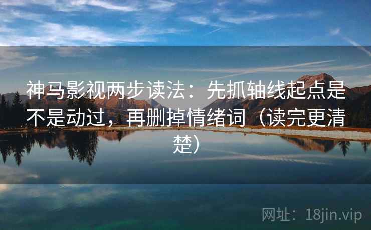 神马影视两步读法：先抓轴线起点是不是动过，再删掉情绪词（读完更清楚）