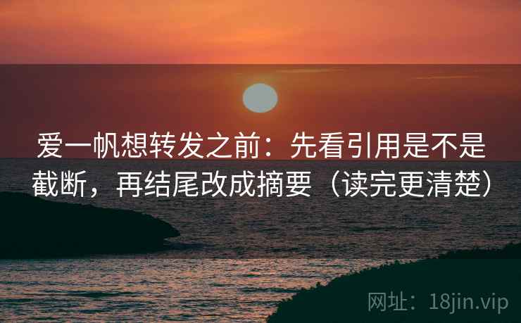 爱一帆想转发之前：先看引用是不是截断，再结尾改成摘要（读完更清楚）