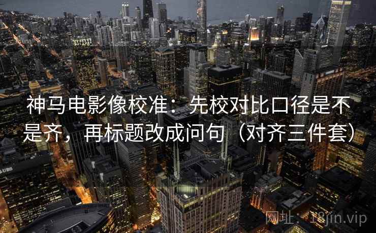 神马电影像校准：先校对比口径是不是齐，再标题改成问句（对齐三件套）