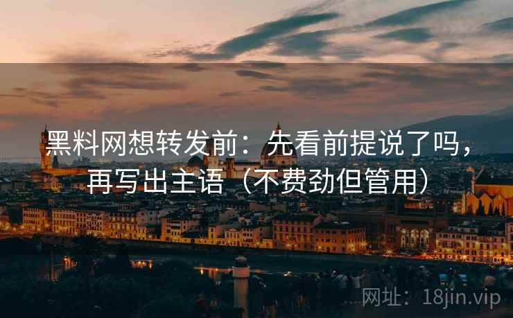 黑料网想转发前：先看前提说了吗，再写出主语（不费劲但管用）