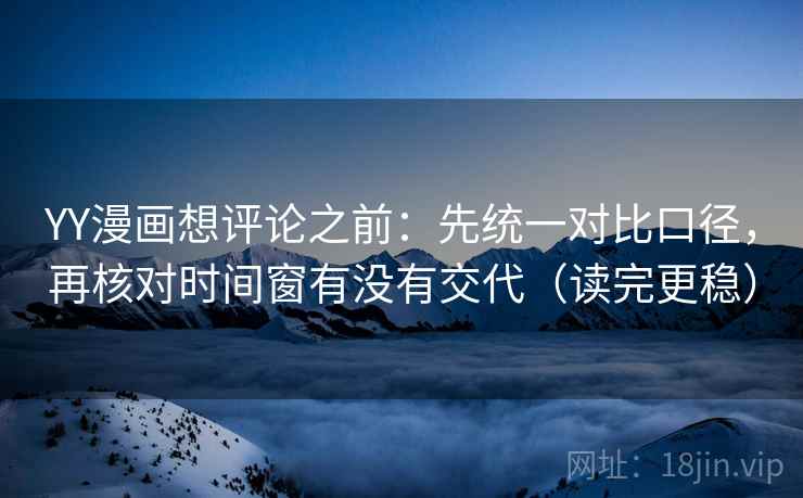 YY漫画想评论之前：先统一对比口径，再核对时间窗有没有交代（读完更稳）