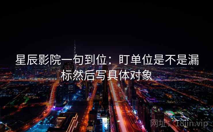 星辰影院一句到位：盯单位是不是漏标然后写具体对象