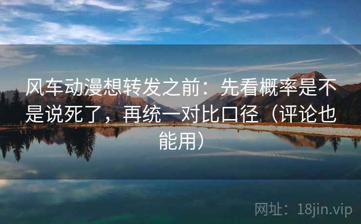 风车动漫想转发之前：先看概率是不是说死了，再统一对比口径（评论也能用）