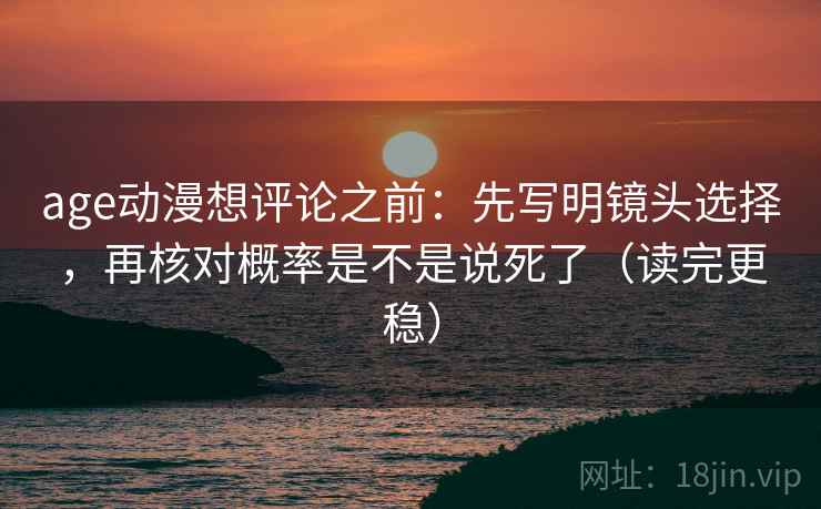 age动漫想评论之前：先写明镜头选择，再核对概率是不是说死了（读完更稳）