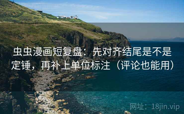 虫虫漫画短复盘：先对齐结尾是不是定锤，再补上单位标注（评论也能用）