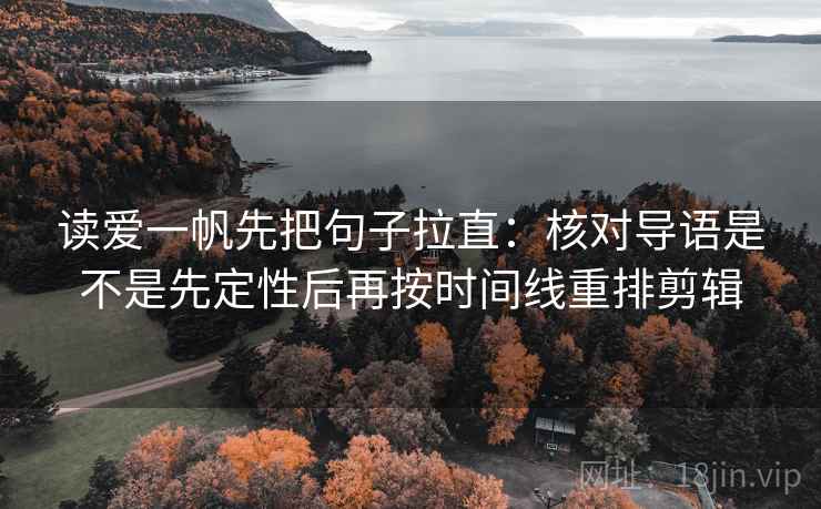 读爱一帆先把句子拉直:核对导语是不是先定性后再按时间线重排剪辑