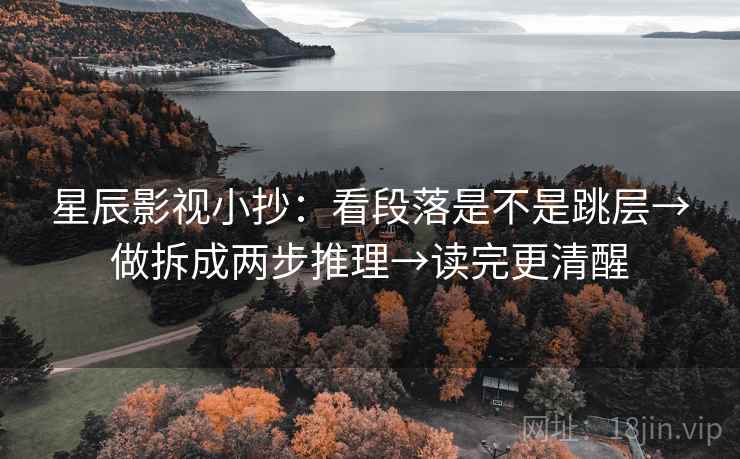 星辰影视小抄：看段落是不是跳层→做拆成两步推理→读完更清醒