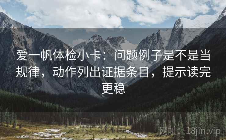 爱一帆体检小卡：问题例子是不是当规律，动作列出证据条目，提示读完更稳